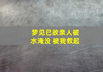 梦见已故亲人被水淹没 被我救起